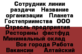 Сотрудник линии раздачи › Название организации ­ Планета Гостеприимства, ООО › Отрасль предприятия ­ Рестораны, фастфуд › Минимальный оклад ­ 25 000 - Все города Работа » Вакансии   . Алтайский край,Славгород г.